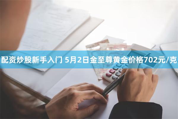 配资炒股新手入门 5月2日金至尊黄金价格702元/克