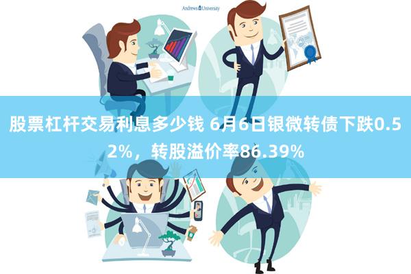 股票杠杆交易利息多少钱 6月6日银微转债下跌0.52%，转股溢价率86.39%