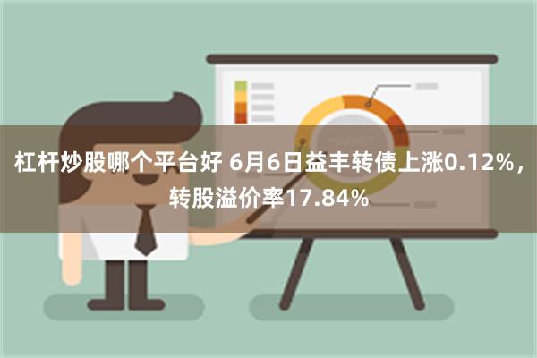 杠杆炒股哪个平台好 6月6日益丰转债上涨0.12%，转股溢价率17.84%