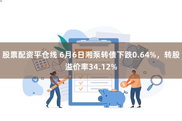 股票配资平仓线 6月6日湘泵转债下跌0.64%，转股溢价率34.12%