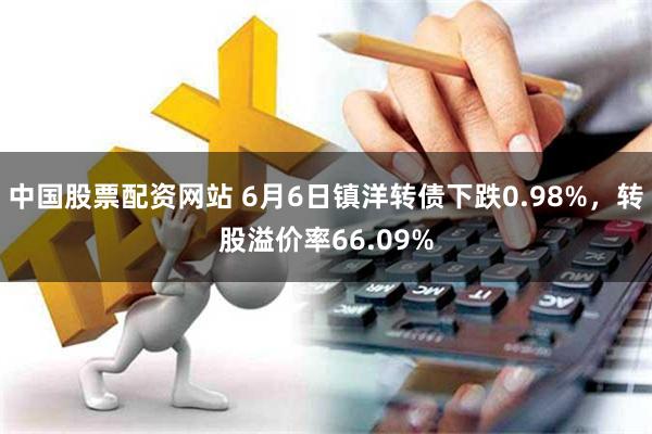 中国股票配资网站 6月6日镇洋转债下跌0.98%，转股溢价率66.09%