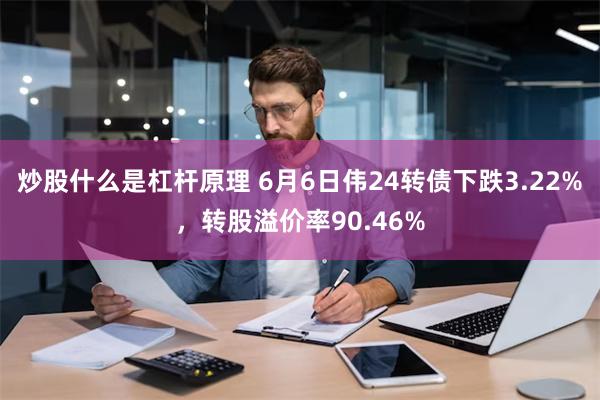 炒股什么是杠杆原理 6月6日伟24转债下跌3.22%，转股溢价率90.46%