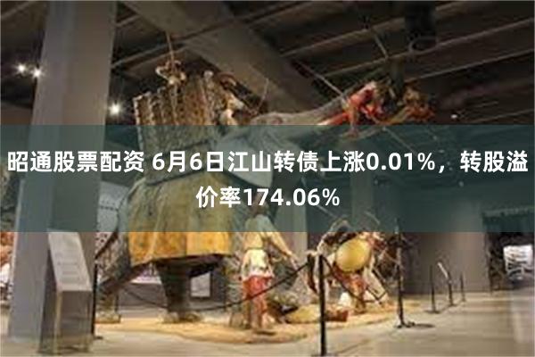 昭通股票配资 6月6日江山转债上涨0.01%，转股溢价率174.06%