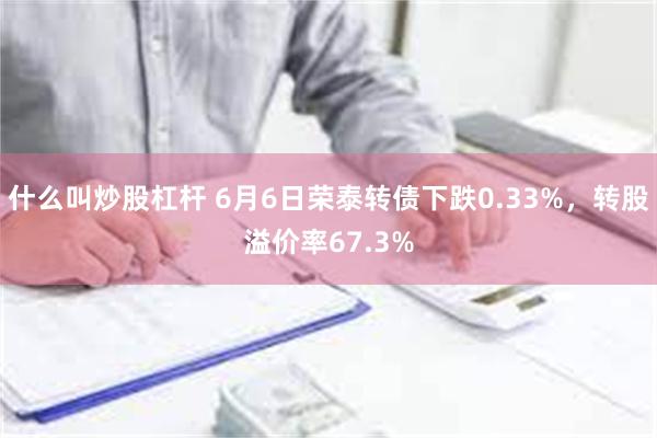 什么叫炒股杠杆 6月6日荣泰转债下跌0.33%，转股溢价率67.3%