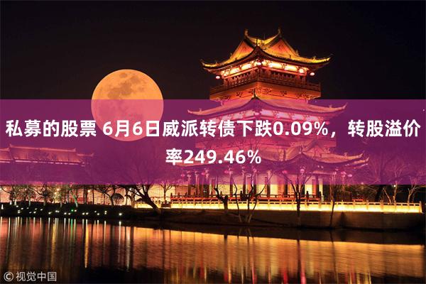 私募的股票 6月6日威派转债下跌0.09%，转股溢价率249.46%