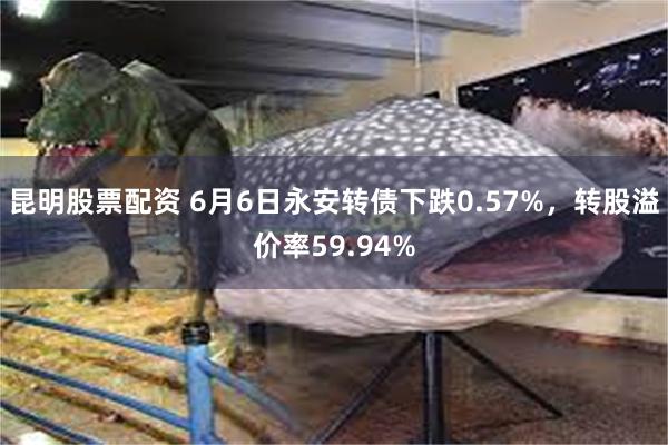 昆明股票配资 6月6日永安转债下跌0.57%，转股溢价率59.94%