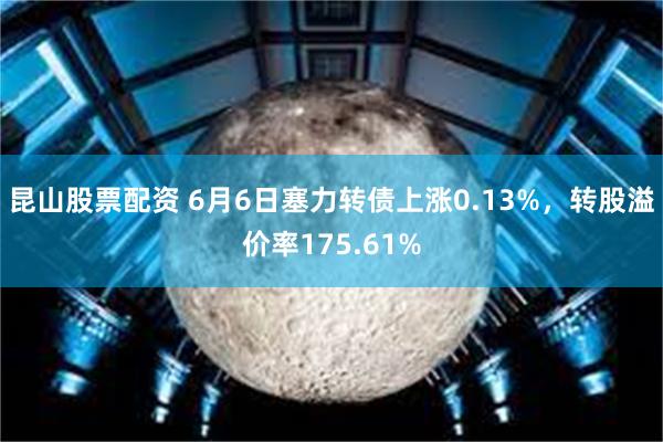 昆山股票配资 6月6日塞力转债上涨0.13%，转股溢价率175.61%