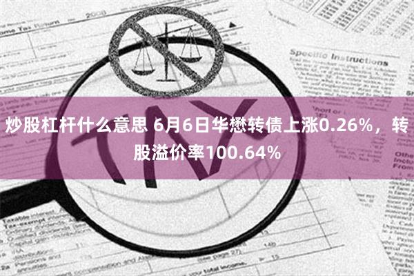 炒股杠杆什么意思 6月6日华懋转债上涨0.26%，转股溢价率100.64%