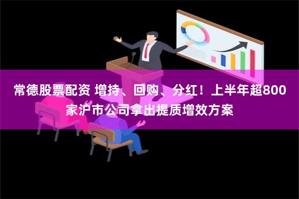 常德股票配资 增持、回购、分红！上半年超800家沪市公司拿出提质增效方案