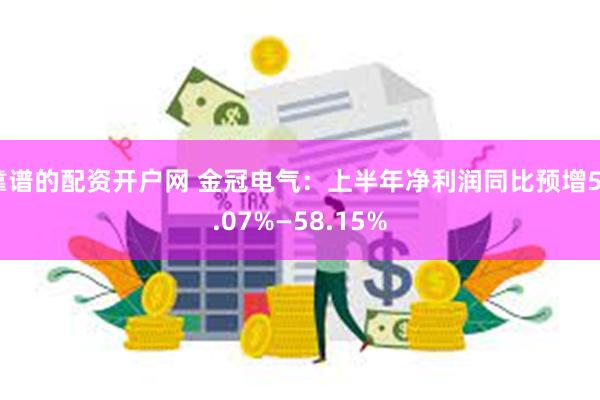 靠谱的配资开户网 金冠电气：上半年净利润同比预增52.07%—58.15%