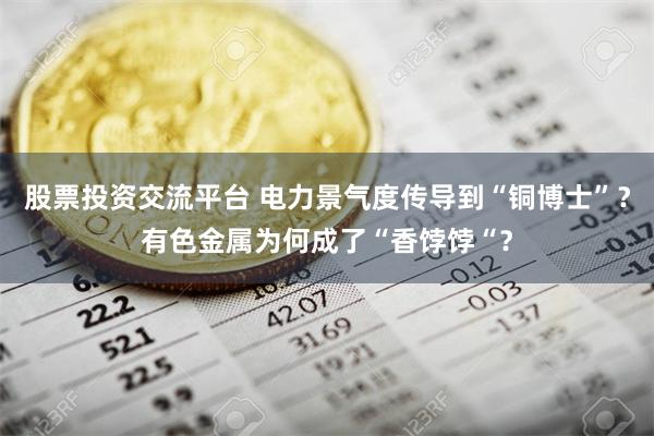 股票投资交流平台 电力景气度传导到“铜博士”？有色金属为何成了“香饽饽“？