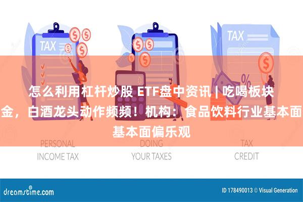 怎么利用杠杆炒股 ETF盘中资讯 | 吃喝板块持续吸金，白酒龙头动作频频！机构：食品饮料行业基本面偏乐观