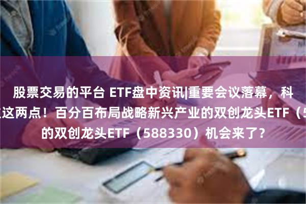 股票交易的平台 ETF盘中资讯|重要会议落幕，科技创新或可重点关注这两点！百分百布局战略新兴产业的双创龙头ETF（588330）机会来了？