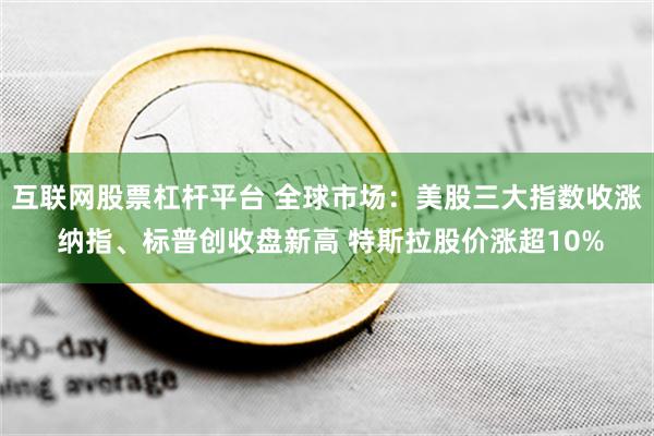 互联网股票杠杆平台 全球市场：美股三大指数收涨 纳指、标普创收盘新高 特斯拉股价涨超10%