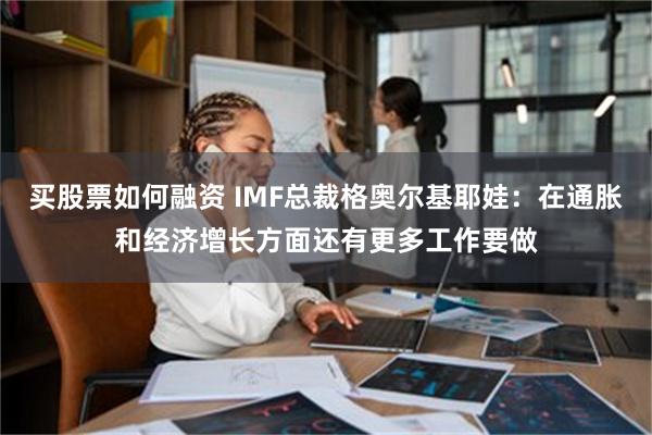 买股票如何融资 IMF总裁格奥尔基耶娃：在通胀和经济增长方面还有更多工作要做