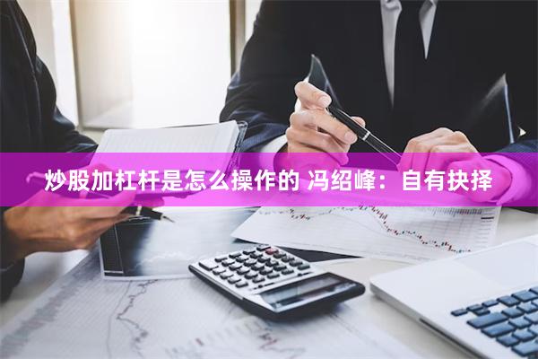 炒股加杠杆是怎么操作的 冯绍峰：自有抉择