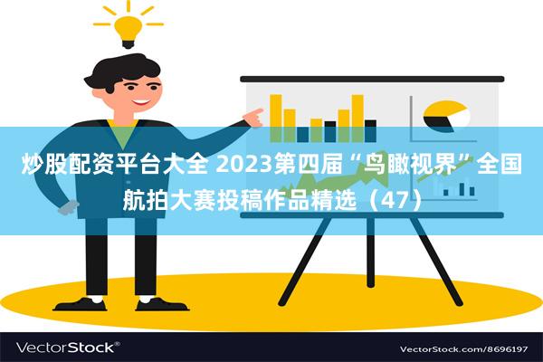 炒股配资平台大全 2023第四届“鸟瞰视界”全国航拍大赛投稿作品精选（47）