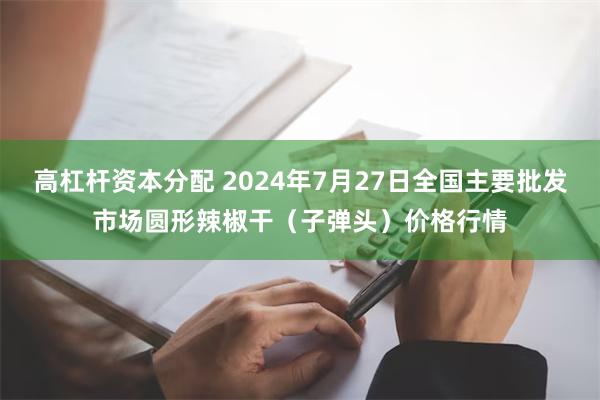 高杠杆资本分配 2024年7月27日全国主要批发市场圆形辣椒干（子弹头）价格行情