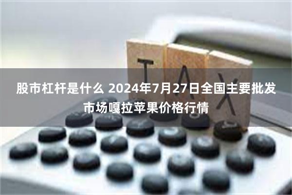 股市杠杆是什么 2024年7月27日全国主要批发市场嘎拉苹果价格行情