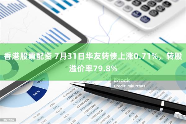 香港股票配资 7月31日华友转债上涨0.71%，转股溢价率79.8%