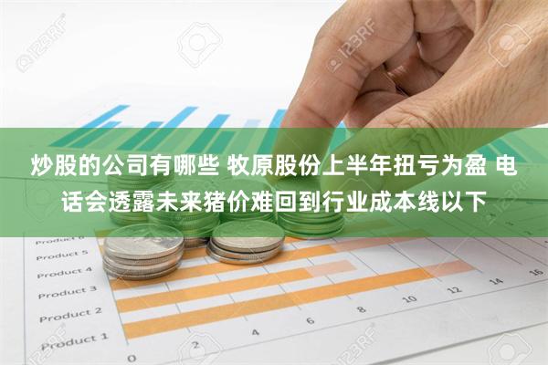 炒股的公司有哪些 牧原股份上半年扭亏为盈 电话会透露未来猪价