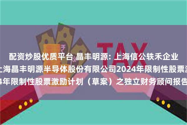 配资炒股优质平台 晶丰明源: 上海信公轶禾企业管理咨询有限公司关于上海晶丰明源半导体股份有限公司2024年限制性股票激励计划（草案）之独立财务顾问报告内容摘要