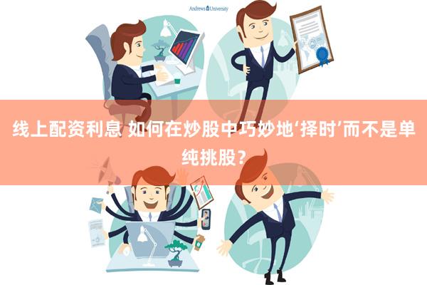 线上配资利息 如何在炒股中巧妙地‘择时’而不是单纯挑股？