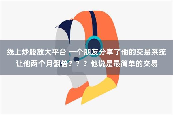 线上炒股放大平台 一个朋友分享了他的交易系统让他两个月翻倍？？？他说是最简单的交易