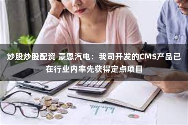 炒股炒股配资 豪恩汽电：我司开发的CMS产品已在行业内率先获