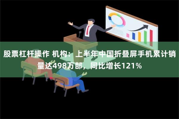 股票杠杆操作 机构：上半年中国折叠屏手机累计销量达498万部