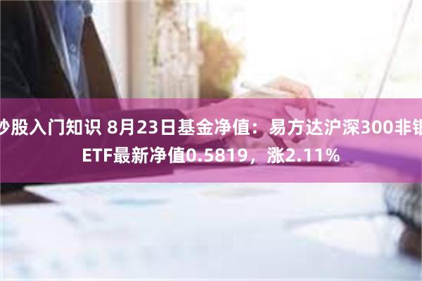 炒股入门知识 8月23日基金净值：易方达沪深300非银ETF最新净值0.5819，涨2.11%