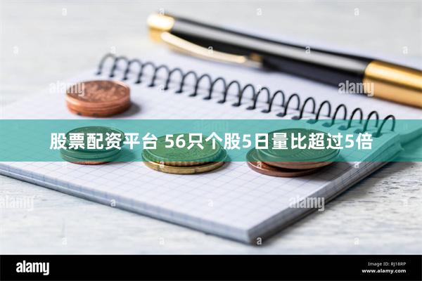 股票配资平台 56只个股5日量比超过5倍