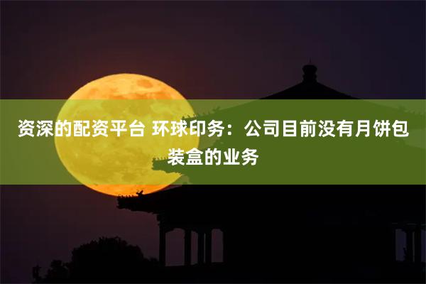 资深的配资平台 环球印务：公司目前没有月饼包装盒的业务