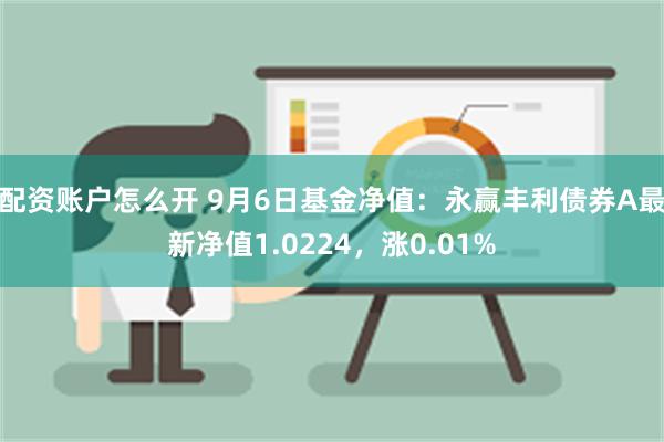 配资账户怎么开 9月6日基金净值：永赢丰利债券A最新净值1.0224，涨0.01%