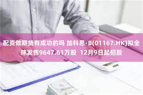 配资做期货有成功的吗 加科思-B(01167.HK)拟全球发售9647.61万股  12月9日起招股