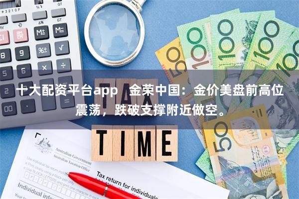 十大配资平台app   金荣中国：金价美盘前高位震荡，跌破支撑附近做空。