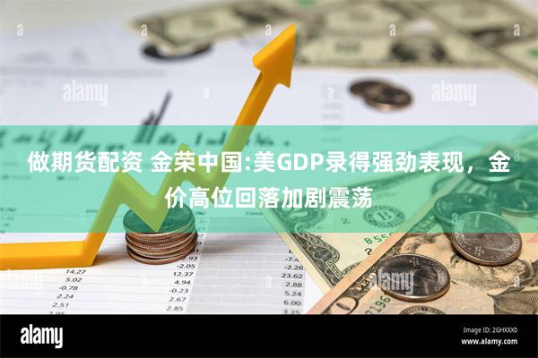 做期货配资 金荣中国:美GDP录得强劲表现，金价高位回落加剧震荡