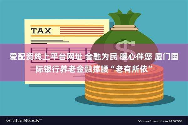 爱配资线上平台网址 金融为民 暖心伴您 厦门国际银行养老金融撑腰“老有所依”