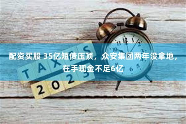 配资买股 35亿短债压顶，众安集团两年没拿地，在手现金不足6