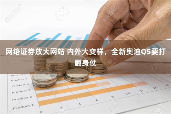 网络证劵放大网站 内外大变样，全新奥迪Q5要打翻身仗