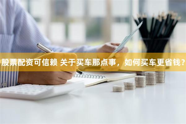 股票配资可信赖 关于买车那点事，如何买车更省钱？