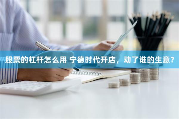 股票的杠杆怎么用 宁德时代开店，动了谁的生意？