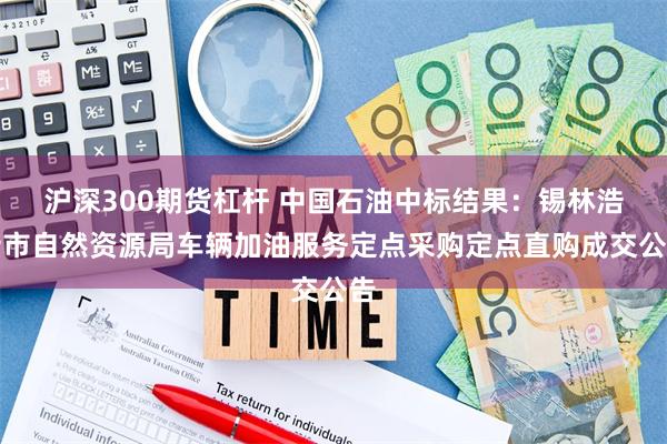 沪深300期货杠杆 中国石油中标结果：锡林浩特市自然资源局车