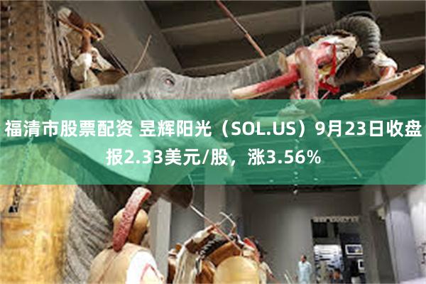 福清市股票配资 昱辉阳光（SOL.US）9月23日收盘报2.33美元/股，涨3.56%