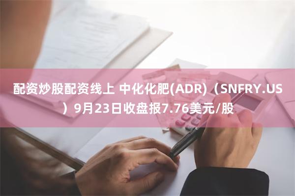 配资炒股配资线上 中化化肥(ADR)（SNFRY.US）9月23日收盘报7.76美元/股