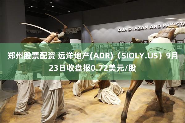 郑州股票配资 远洋地产(ADR)（SIOLY.US）9月23日收盘报0.72美元/股