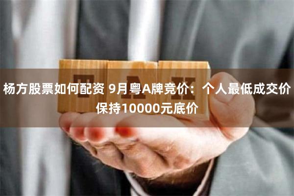 杨方股票如何配资 9月粤A牌竞价：个人最低成交价保持10000元底价