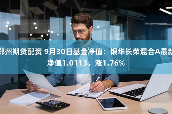 郑州期货配资 9月30日基金净值：银华长荣混合A最新净值1.0113，涨1.76%