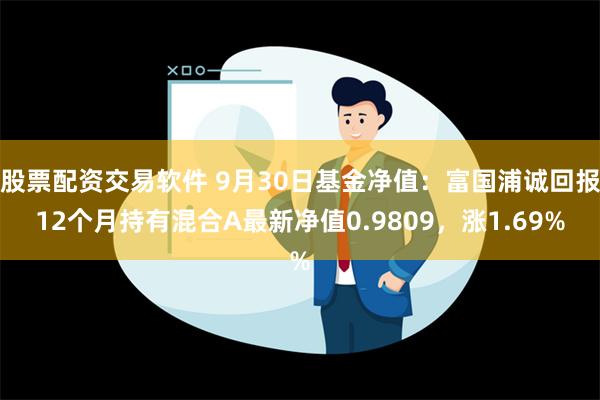 股票配资交易软件 9月30日基金净值：富国浦诚回报12个月持有混合A最新净值0.9809，涨1.69%