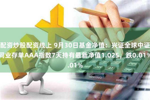 配资炒股配资线上 9月30日基金净值：兴证全球中证同业存单AAA指数7天持有最新净值1.025，跌0.01%